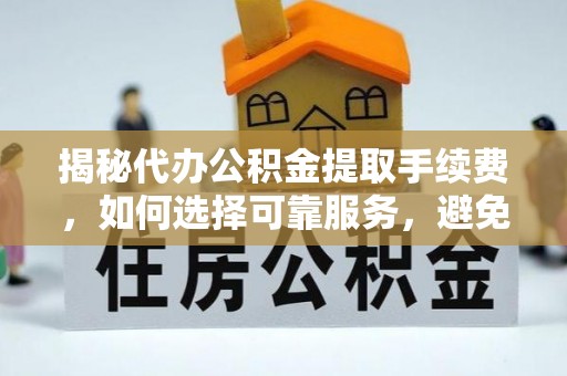 隆德揭秘代办公积金提取手续费，如何选择可靠服务，避免隐形陷阱
