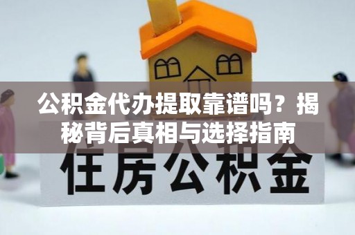 隆德公积金代办提取靠谱吗？揭秘背后真相与选择指南
