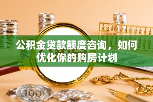 隆德公积金贷款额度咨询，如何优化你的购房计划