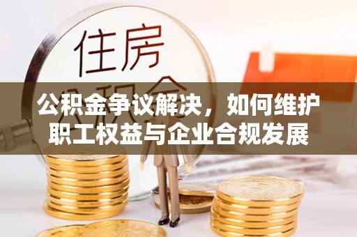 隆德公积金争议解决，如何维护职工权益与企业合规发展