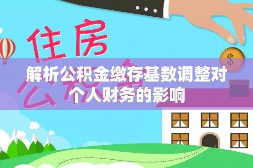 隆德解析公积金缴存基数调整对个人财务的影响