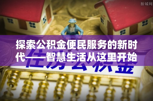 隆德探索公积金便民服务的新时代——智慧生活从这里开始