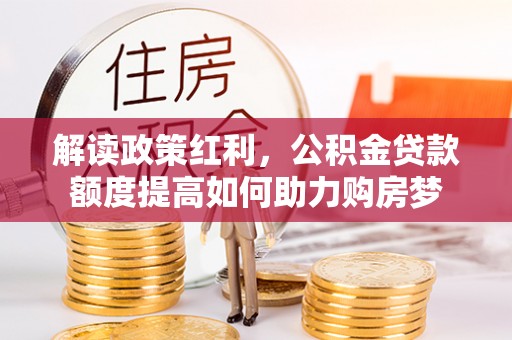 隆德解读政策红利，公积金贷款额度提高如何助力购房梦