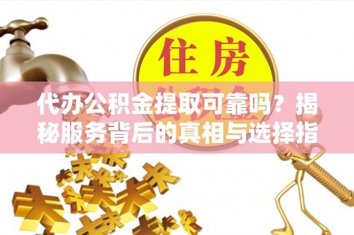 隆德代办公积金提取可靠吗？揭秘服务背后的真相与选择指南