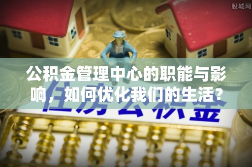 隆德公积金管理中心的职能与影响，如何优化我们的生活？
