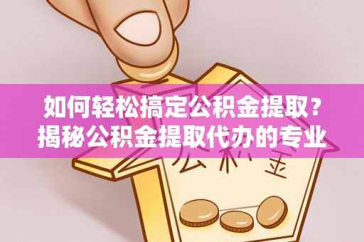 隆德如何轻松搞定公积金提取？揭秘公积金提取代办的专业服务