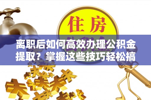 隆德离职后如何高效办理公积金提取？掌握这些技巧轻松搞定