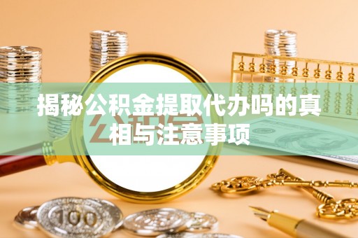 隆德揭秘公积金提取代办吗的真相与注意事项