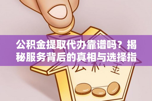 隆德公积金提取代办靠谱吗？揭秘服务背后的真相与选择指南