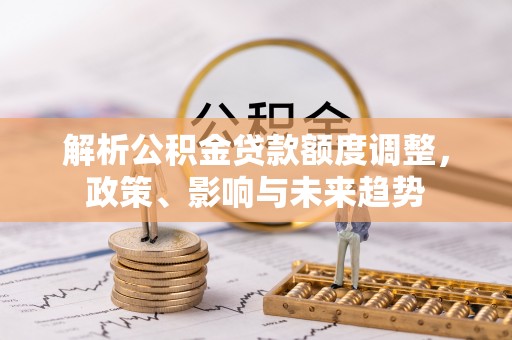 隆德解析公积金贷款额度调整，政策、影响与未来趋势