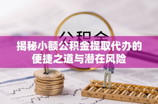 隆德揭秘小额公积金提取代办的便捷之道与潜在风险