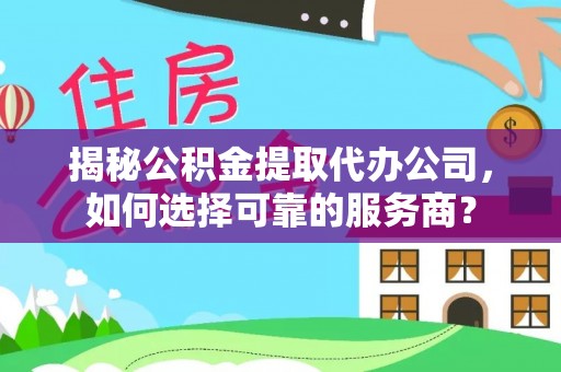 隆德揭秘公积金提取代办公司，如何选择可靠的服务商？