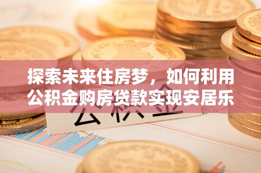 隆德探索未来住房梦，如何利用公积金购房贷款实现安居乐业