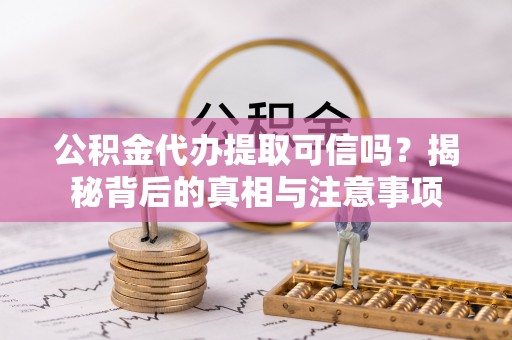 隆德公积金代办提取可信吗？揭秘背后的真相与注意事项