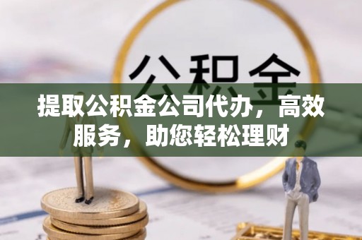 隆德提取公积金公司代办，高效服务，助您轻松理财