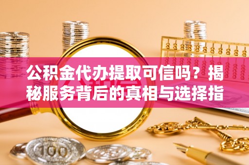 隆德公积金代办提取可信吗？揭秘服务背后的真相与选择指南