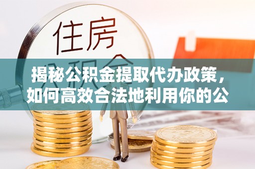 隆德揭秘公积金提取代办政策，如何高效合法地利用你的公积金