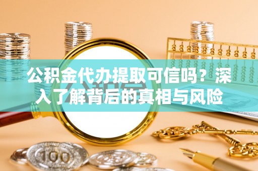 隆德公积金代办提取可信吗？深入了解背后的真相与风险