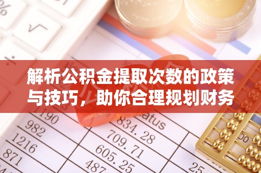 隆德解析公积金提取次数的政策与技巧，助你合理规划财务未来