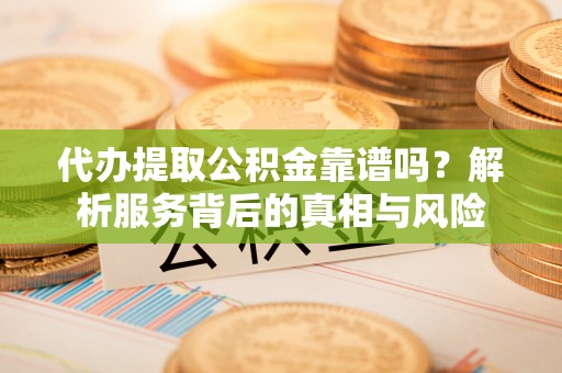 隆德代办提取公积金靠谱吗？解析服务背后的真相与风险