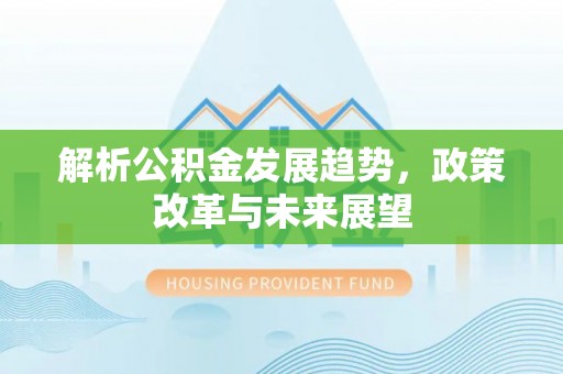 隆德解析公积金发展趋势，政策改革与未来展望