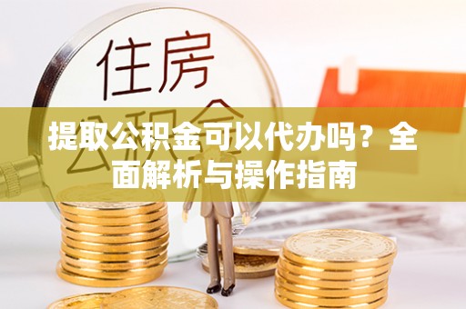 隆德提取公积金可以代办吗？全面解析与操作指南