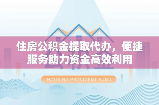 隆德住房公积金提取代办，便捷服务助力资金高效利用