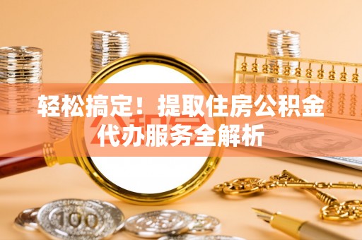 隆德轻松搞定！提取住房公积金代办服务全解析