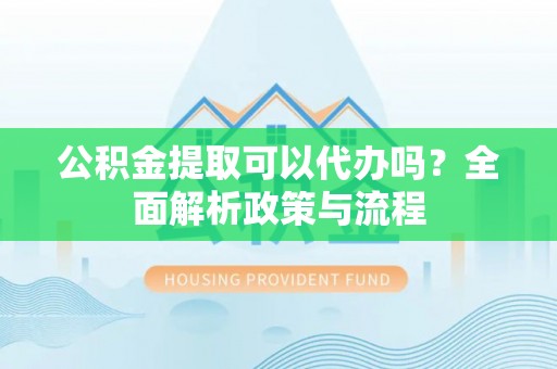 隆德公积金提取可以代办吗？全面解析政策与流程