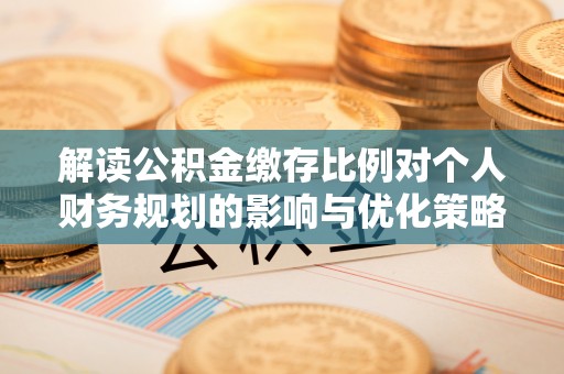 隆德解读公积金缴存比例对个人财务规划的影响与优化策略