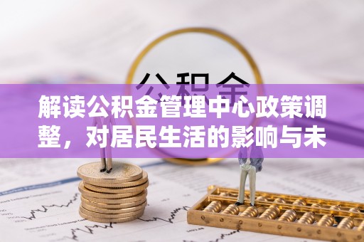 隆德解读公积金管理中心政策调整，对居民生活的影响与未来展望
