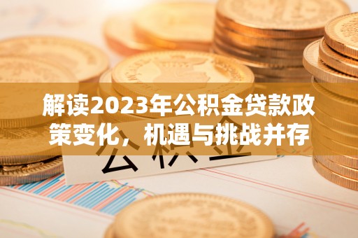 隆德解读2023年公积金贷款政策变化，机遇与挑战并存