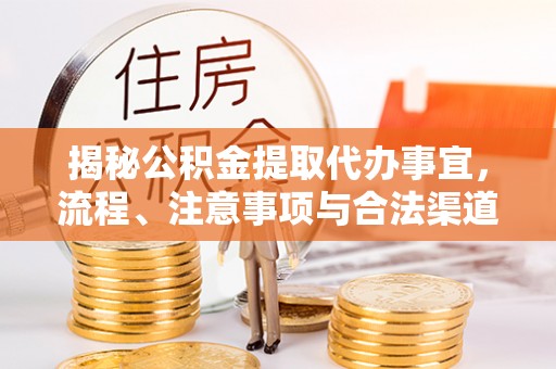 隆德揭秘公积金提取代办事宜，流程、注意事项与合法渠道