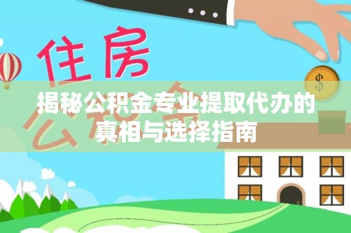 隆德揭秘公积金专业提取代办的真相与选择指南