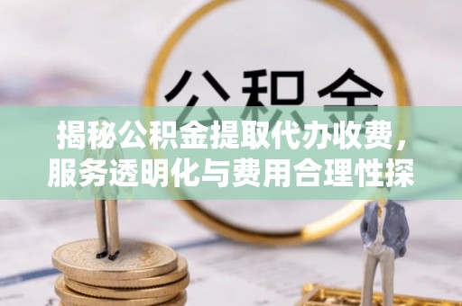 隆德揭秘公积金提取代办收费，服务透明化与费用合理性探讨
