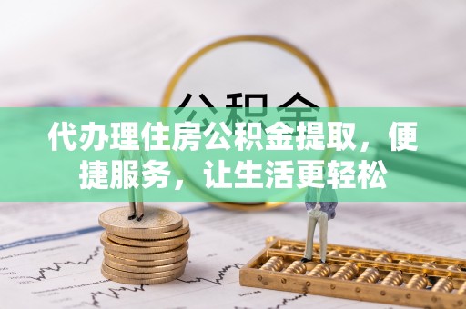 隆德代办理住房公积金提取，便捷服务，让生活更轻松