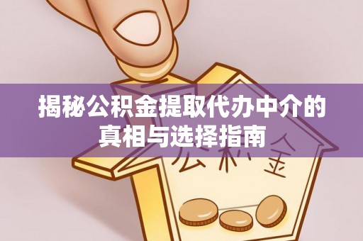 隆德揭秘公积金提取代办中介的真相与选择指南