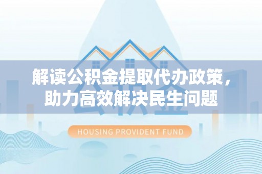 隆德解读公积金提取代办政策，助力高效解决民生问题