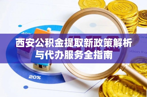 隆德西安公积金提取新政策解析与代办服务全指南
