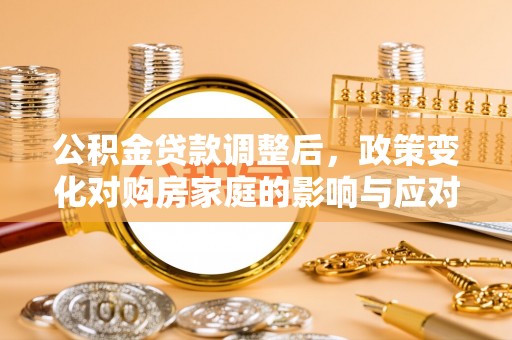 隆德公积金贷款调整后，政策变化对购房家庭的影响与应对策略