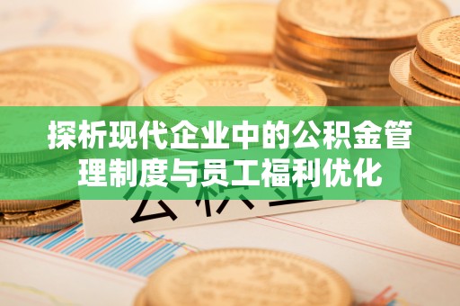 隆德探析现代企业中的公积金管理制度与员工福利优化