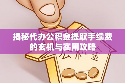 隆德揭秘代办公积金提取手续费的玄机与实用攻略