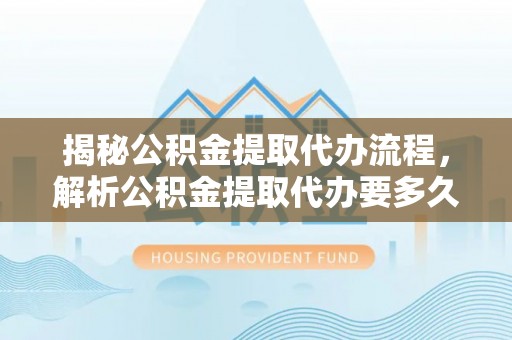 隆德揭秘公积金提取代办流程，解析公积金提取代办要多久的真相