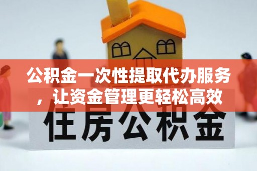 隆德公积金一次性提取代办服务，让资金管理更轻松高效