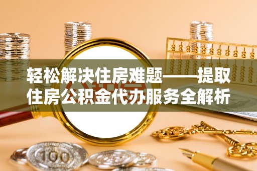 隆德轻松解决住房难题——提取住房公积金代办服务全解析