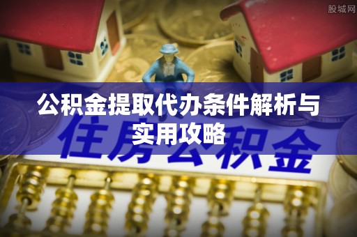 隆德公积金提取代办条件解析与实用攻略
