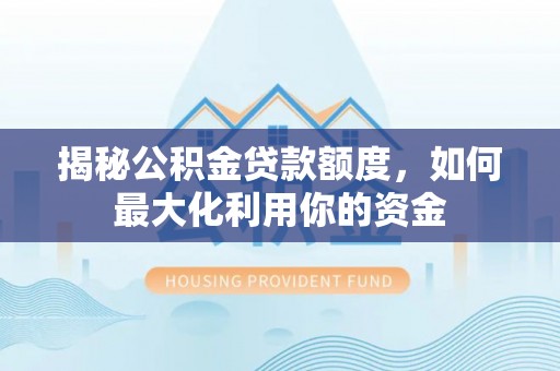 隆德揭秘公积金贷款额度，如何最大化利用你的资金