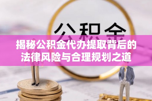 隆德揭秘公积金代办提取背后的法律风险与合理规划之道