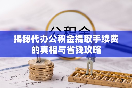 隆德揭秘代办公积金提取手续费的真相与省钱攻略