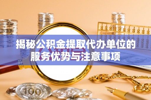 隆德揭秘公积金提取代办单位的服务优势与注意事项